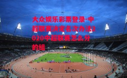 大众娱乐彩票登录-中超联赛决定名次办法2020中超联赛怎么分的组